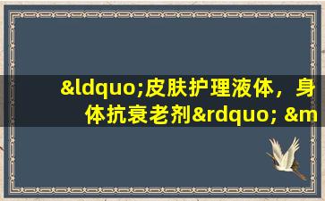 “皮肤护理液体，身体抗衰老剂” —— Kaiyuan  Chun蓝莓红酒